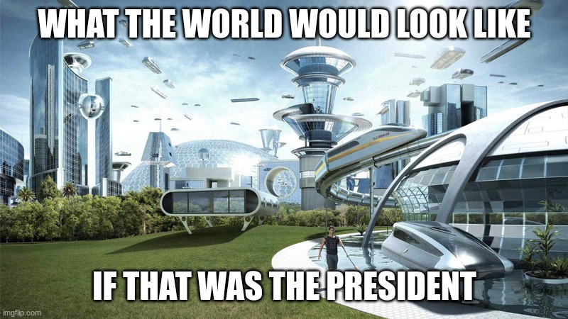 The future world if | WHAT THE WORLD WOULD LOOK LIKE IF THAT WAS THE PRESIDENT | image tagged in the future world if | made w/ Imgflip meme maker