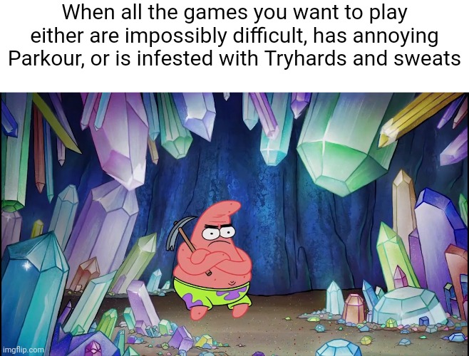 patrick in cave | When all the games you want to play either are impossibly difficult, has annoying Parkour, or is infested with Tryhards and sweats | image tagged in patrick in cave | made w/ Imgflip meme maker