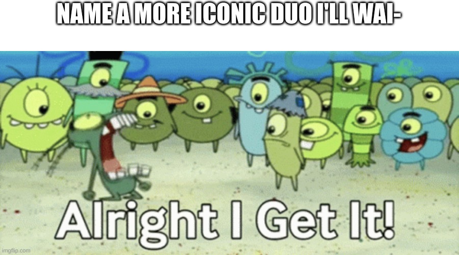 Pls stop it already with the overused ideas | NAME A MORE ICONIC DUO I'LL WAI- | image tagged in alright i get it | made w/ Imgflip meme maker