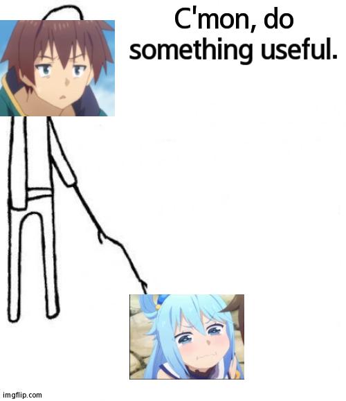 Based Off Of xxx_Hokage's Post | C'mon, do something useful. | image tagged in c'mon do something,konosuba,kazuma,aqua,useless | made w/ Imgflip meme maker