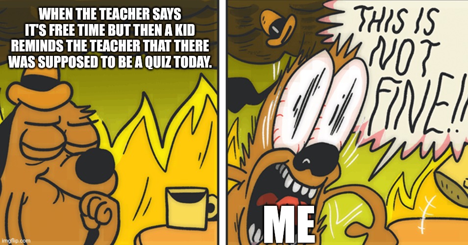 Petition to kill that kid! | WHEN THE TEACHER SAYS IT'S FREE TIME BUT THEN A KID REMINDS THE TEACHER THAT THERE WAS SUPPOSED TO BE A QUIZ TODAY. ME | image tagged in this is not fine | made w/ Imgflip meme maker