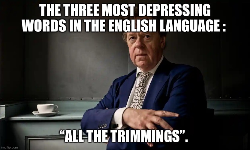 Meades |  THE THREE MOST DEPRESSING WORDS IN THE ENGLISH LANGUAGE :; “ALL THE TRIMMINGS”. | image tagged in meades | made w/ Imgflip meme maker