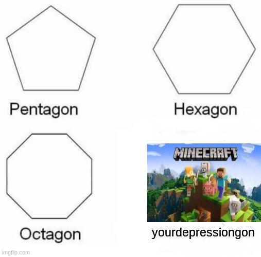 yes | yourdepressiongon | image tagged in memes,pentagon hexagon octagon,minecraft | made w/ Imgflip meme maker