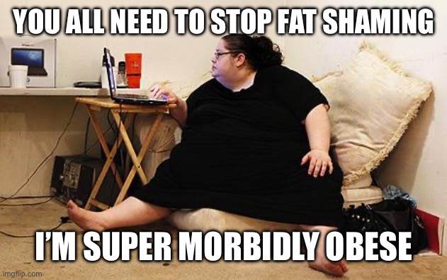 Super morbid obesity is a thing | YOU ALL NEED TO STOP FAT SHAMING I’M SUPER MORBIDLY OBESE | image tagged in obese woman at computer | made w/ Imgflip meme maker