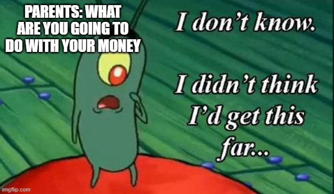 true though | PARENTS: WHAT ARE YOU GOING TO DO WITH YOUR MONEY | image tagged in i don't know i didn't think i'd get this far | made w/ Imgflip meme maker