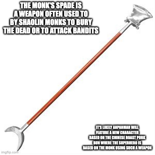 Monk's Spade |  THE MONK'S SPADE IS A WEAPON OFTEN USED TO BY SHAOLIN MONKS TO BURY THE DEAD OR TO ATTACK BANDITS; IT'S LIKELY ANPANMAN WILL FEATURE A NEW CHARACTER BASED ON THE CHINESE ROAST PORK BUN WHERE THE SUPERHERO IS BASED ON THE MONK USING SUCH A WEAPON | image tagged in weapons,memes | made w/ Imgflip meme maker