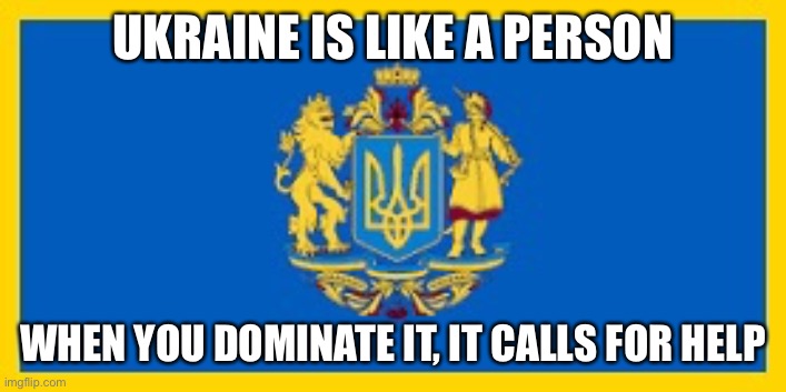  UKRAINE IS LIKE A PERSON; WHEN YOU DOMINATE IT, IT CALLS FOR HELP | image tagged in ukraine | made w/ Imgflip meme maker