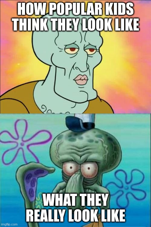 Squidward | HOW POPULAR KIDS THINK THEY LOOK LIKE; WHAT THEY REALLY LOOK LIKE | image tagged in memes,squidward | made w/ Imgflip meme maker