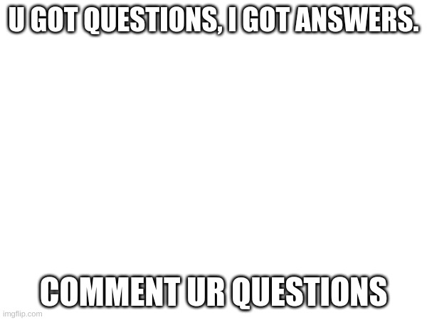 U GOT QUESTIONS, I GOT ANSWERS. COMMENT UR QUESTIONS | image tagged in questions | made w/ Imgflip meme maker