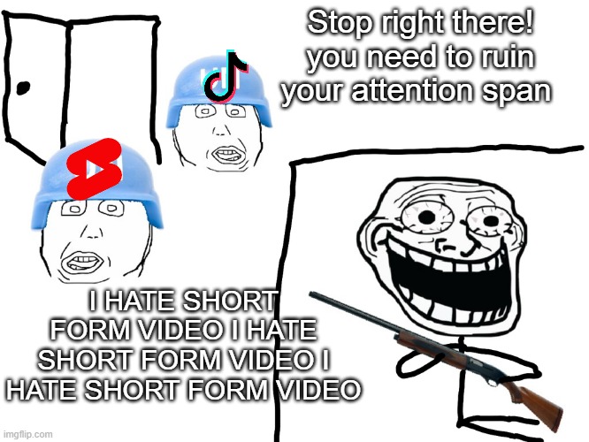 hehehhehehehe | Stop right there! you need to ruin your attention span; I HATE SHORT FORM VIDEO I HATE SHORT FORM VIDEO I HATE SHORT FORM VIDEO | image tagged in i hate the antichrist | made w/ Imgflip meme maker