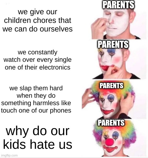 honestly though why do they make us do all the dirty work while they just relax | PARENTS; we give our children chores that we can do ourselves; PARENTS; we constantly watch over every single one of their electronics; we slap them hard when they do something harmless like touch one of our phones; PARENTS; PARENTS; why do our kids hate us | image tagged in memes,clown applying makeup | made w/ Imgflip meme maker