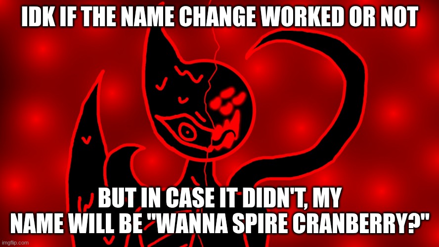 IDK IF THE NAME CHANGE WORKED OR NOT; BUT IN CASE IT DIDN'T, MY NAME WILL BE "WANNA SPIRE CRANBERRY?" | made w/ Imgflip meme maker