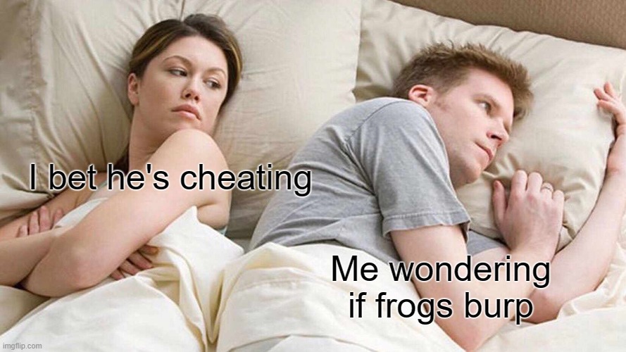 I Bet He's Thinking About Other Women Meme | I bet he's cheating; Me wondering if frogs burp | image tagged in memes,i bet he's thinking about other women | made w/ Imgflip meme maker