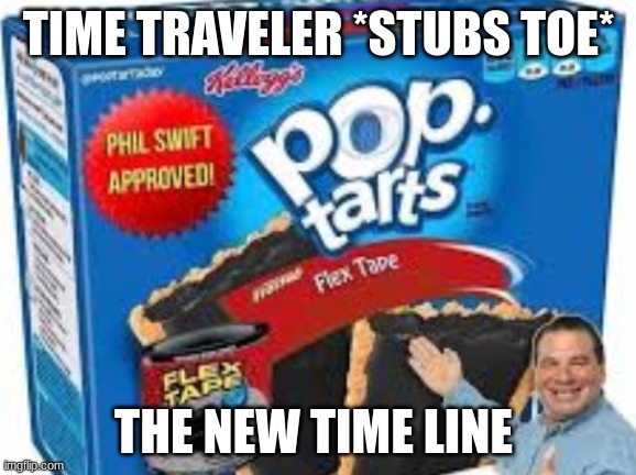 So true | TIME TRAVELER *STUBS TOE*; THE NEW TIME LINE | image tagged in flex tape pop tarts | made w/ Imgflip meme maker
