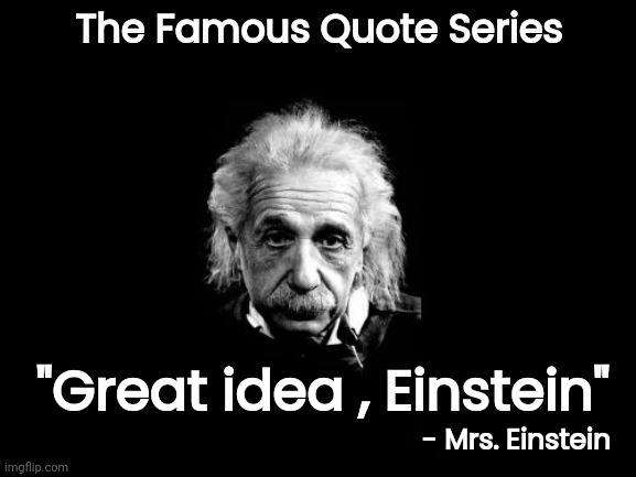 Albert Einstein 1 Meme | The Famous Quote Series - Mrs. Einstein "Great idea , Einstein" | image tagged in memes,albert einstein 1 | made w/ Imgflip meme maker