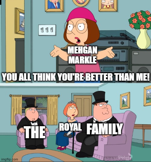 Meg Family Guy Better than me | MEHGAN MARKLE; YOU ALL THINK YOU'RE BETTER THAN ME! FAMILY; ROYAL; THE | image tagged in meg family guy better than me | made w/ Imgflip meme maker