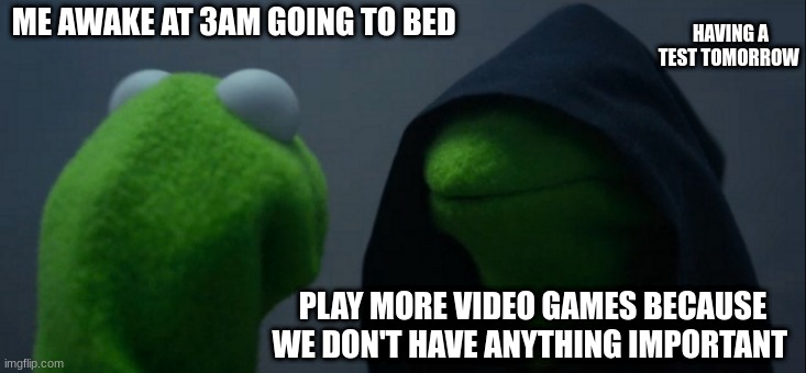 Tests am i right? |  ME AWAKE AT 3AM GOING TO BED; HAVING A TEST TOMORROW; PLAY MORE VIDEO GAMES BECAUSE WE DON'T HAVE ANYTHING IMPORTANT | image tagged in memes,evil kermit,fuuny,yes,ur at school,school | made w/ Imgflip meme maker