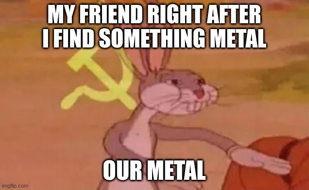 Bugs bunny communist | MY FRIEND RIGHT AFTER I FIND SOMETHING METAL; OUR METAL | image tagged in bugs bunny communist | made w/ Imgflip meme maker