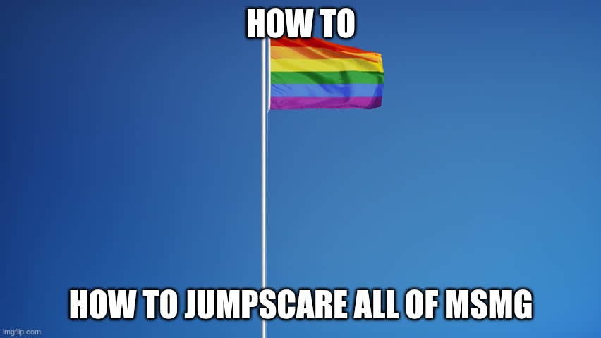 Did I scare you? | HOW TO; HOW TO JUMPSCARE ALL OF MSMG | image tagged in lgbtq flag | made w/ Imgflip meme maker