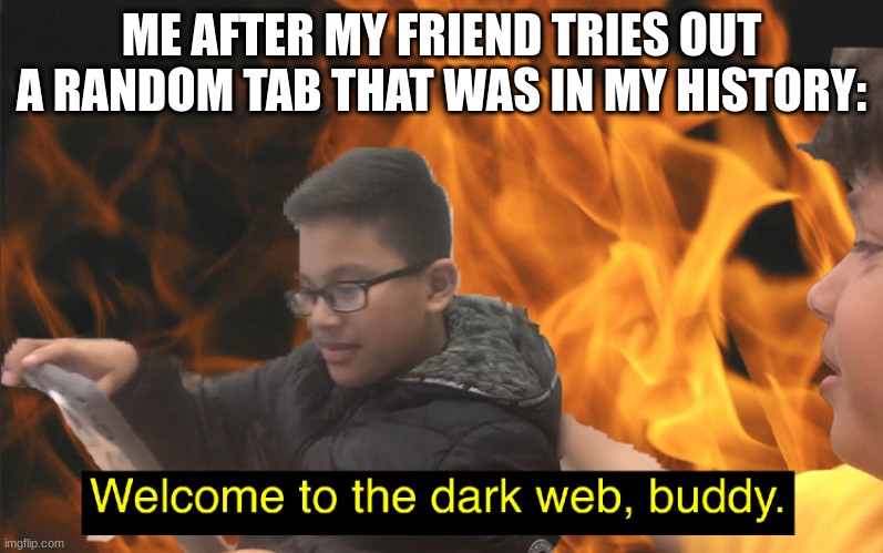 Welcome to the dark web, buddy. | ME AFTER MY FRIEND TRIES OUT A RANDOM TAB THAT WAS IN MY HISTORY: | image tagged in welcome to the dark web buddy | made w/ Imgflip meme maker