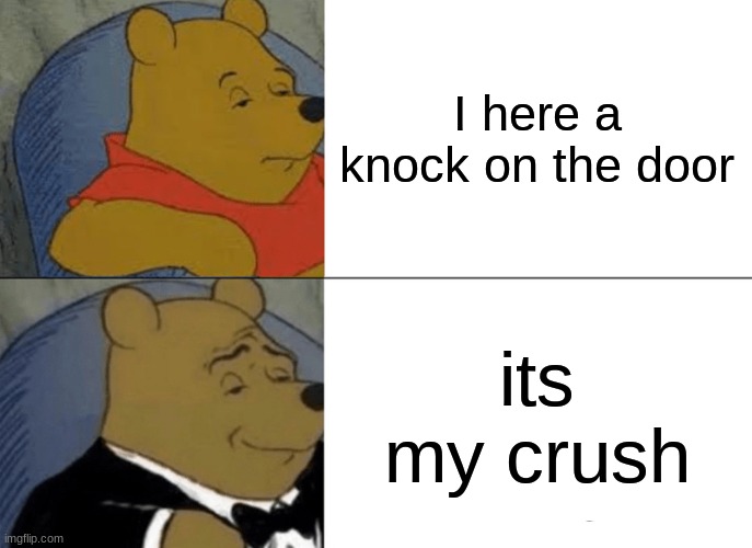 Tuxedo Winnie The Pooh | I here a knock on the door; its my crush | image tagged in memes,tuxedo winnie the pooh | made w/ Imgflip meme maker