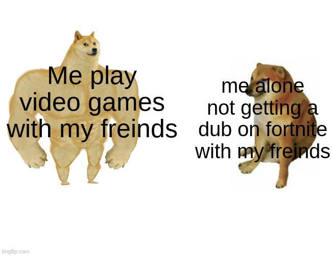 Buff Doge vs. Cheems | Me play video games with my freinds; me alone not getting a dub on fortnite with my freinds | image tagged in memes,buff doge vs cheems | made w/ Imgflip meme maker