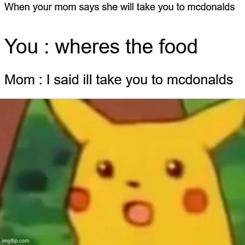 Surprised Pikachu Meme | When your mom says she will take you to mcdonalds; You : wheres the food; Mom : I said ill take you to mcdonalds | image tagged in memes,surprised pikachu | made w/ Imgflip meme maker