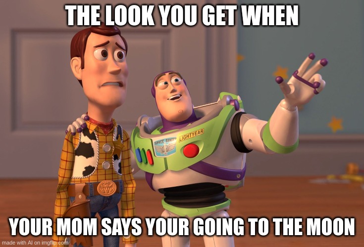 X, X Everywhere | THE LOOK YOU GET WHEN; YOUR MOM SAYS YOUR GOING TO THE MOON | image tagged in memes,x x everywhere | made w/ Imgflip meme maker