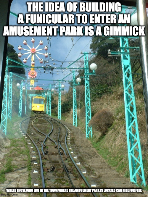 Rakutenchi Cable Line | THE IDEA OF BUILDING A FUNICULAR TO ENTER AN AMUSEMENT PARK IS A GIMMICK; WHERE THOSE WHO LIVE IN THE TOWN WHERE THE AMUSEMENT PARK IS LOCATED CAN RIDE FOR FREE | image tagged in amusement park,memes,trains | made w/ Imgflip meme maker