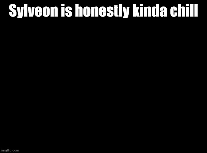 blank black | Sylveon is honestly kinda chill | image tagged in blank black | made w/ Imgflip meme maker