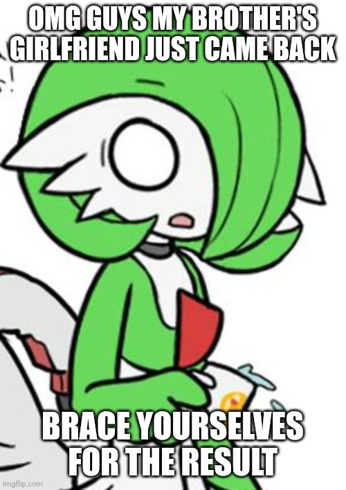 My sister told me to get off my phone. And I will. For 5 seconds. | OMG GUYS MY BROTHER'S GIRLFRIEND JUST CAME BACK; BRACE YOURSELVES FOR THE RESULT | image tagged in gardevoir | made w/ Imgflip meme maker