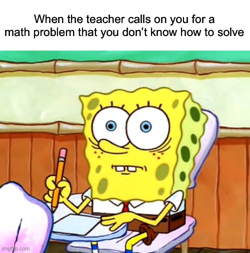 spongebob desk |  When the teacher calls on you for a math problem that you don’t know how to solve | image tagged in spongebob desk,math,school,teacher | made w/ Imgflip meme maker