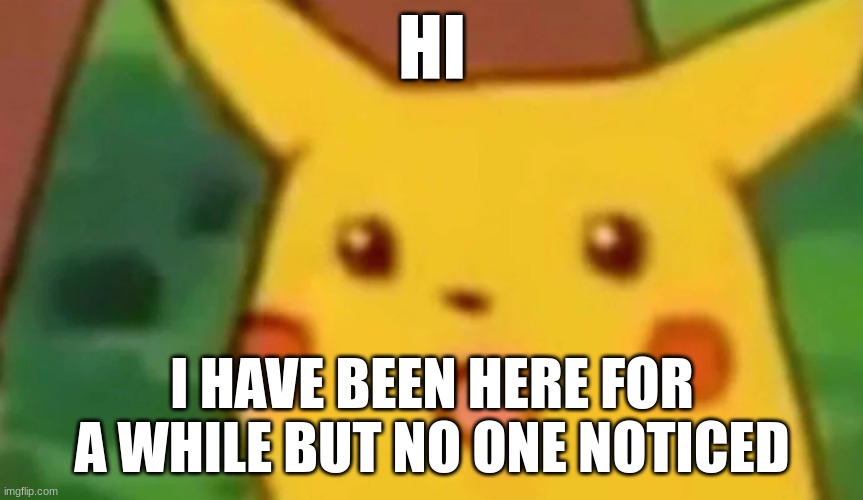 Announcement | HI; I HAVE BEEN HERE FOR A WHILE BUT NO ONE NOTICED | image tagged in suprised pikachu face | made w/ Imgflip meme maker