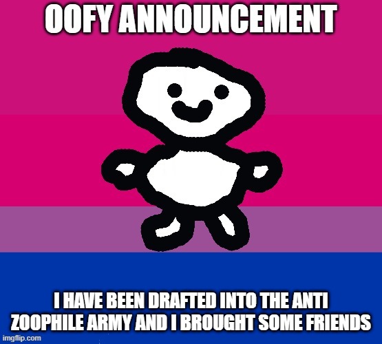 :) | I HAVE BEEN DRAFTED INTO THE ANTI ZOOPHILE ARMY AND I BROUGHT SOME FRIENDS | image tagged in oofy announcement | made w/ Imgflip meme maker