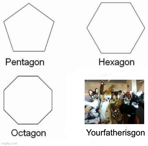 Fax | Yourfatherisgon | image tagged in memes,pentagon hexagon octagon,furries,furry,fatherless | made w/ Imgflip meme maker