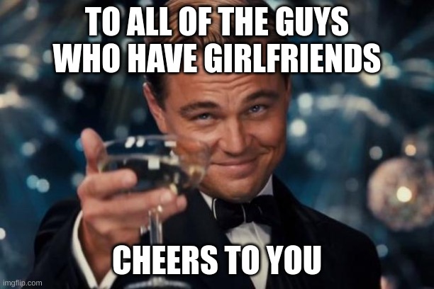 yes | TO ALL OF THE GUYS WHO HAVE GIRLFRIENDS; CHEERS TO YOU | image tagged in memes,leonardo dicaprio cheers | made w/ Imgflip meme maker