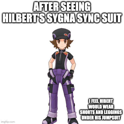 Pokemon EX Hilbert Sync Suit | AFTER SEEING HILBERT'S SYGNA SYNC SUIT; I FEEL HIBERT WOULD WEAR SHORTS AND LEGGINGS UNDER HIS JUMPSUIT | image tagged in pokemon,hilbert,memes | made w/ Imgflip meme maker