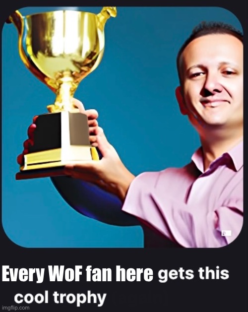 I know it is unfunny [and I only have one trophy] :( | Every WoF fan here | image tagged in unfunny,balls | made w/ Imgflip meme maker