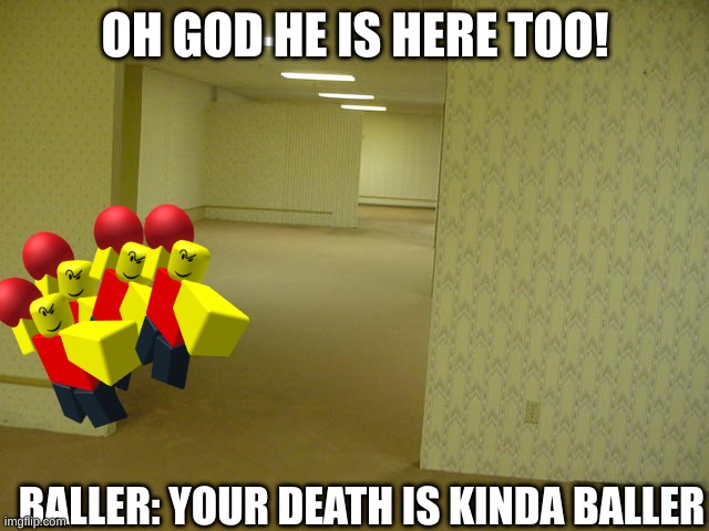 BALLER ENTITY 69? | OH GOD HE IS HERE TOO! BALLER: YOUR DEATH IS KINDA BALLER | image tagged in the backrooms | made w/ Imgflip meme maker