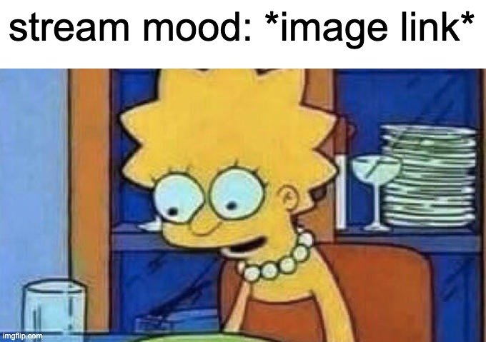 i always think "oh who deleted this time" | stream mood: *image link* | image tagged in lisa simpson dinner | made w/ Imgflip meme maker