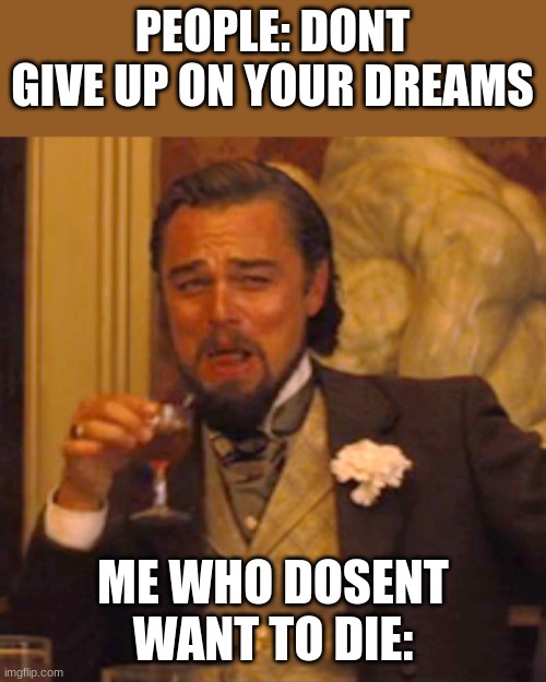 Laughing Leo Meme | PEOPLE: DONT GIVE UP ON YOUR DREAMS; ME WHO DOSENT WANT TO DIE: | image tagged in memes,laughing leo | made w/ Imgflip meme maker