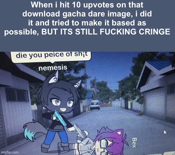 What do i make before i delete that shitty app | When i hit 10 upvotes on that download gacha dare image, i did it and tried to make it based as possible, BUT ITS STILL FUCKING CRINGE | made w/ Imgflip meme maker