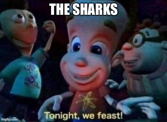 THE SHARKS | image tagged in tonight we feast | made w/ Imgflip meme maker