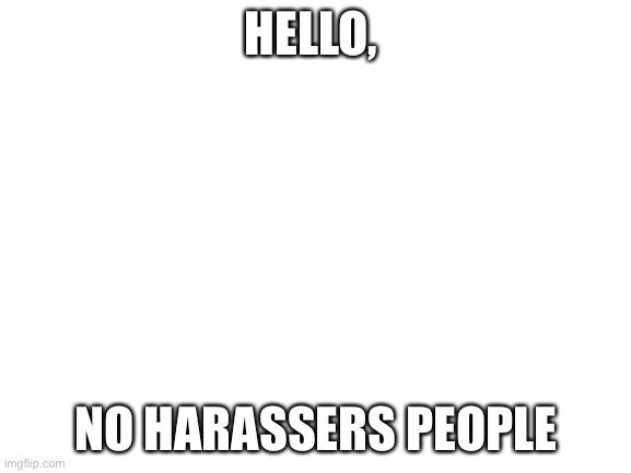 Blank White Template | HELLO, NO HARASSERS PEOPLE | image tagged in blank white template | made w/ Imgflip meme maker