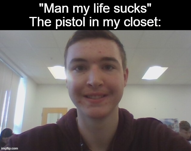 Default mf | "Man my life sucks"
The pistol in my closet: | image tagged in default mf | made w/ Imgflip meme maker