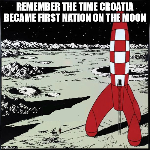 Tintin moon rocket | REMEMBER THE TIME CROATIA BECAME FIRST NATION ON THE MOON | image tagged in tintin moon rocket | made w/ Imgflip meme maker