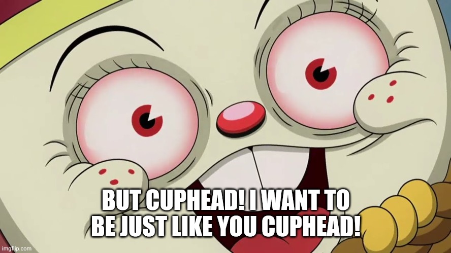 BUT CUPHEAD! I WANT TO BE JUST LIKE YOU CUPHEAD! | made w/ Imgflip meme maker