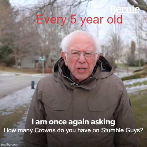 Bernie I Am Once Again Asking For Your Support Meme | Every 5 year old; How many Crowns do you have on Stumble Guys? | image tagged in memes,bernie i am once again asking for your support | made w/ Imgflip meme maker