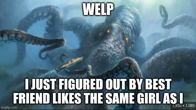 welp this is happining | WELP; I JUST FIGURED OUT BY BEST FRIEND LIKES THE SAME GIRL AS I | image tagged in kraken | made w/ Imgflip meme maker