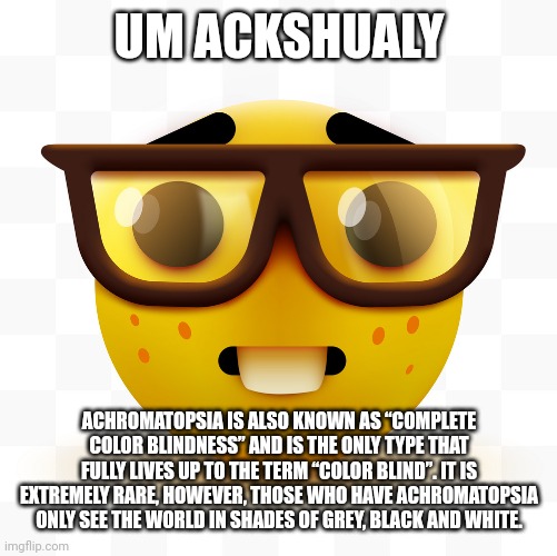 Nerd emoji | UM ACKSHUALY ACHROMATOPSIA IS ALSO KNOWN AS “COMPLETE COLOR BLINDNESS” AND IS THE ONLY TYPE THAT FULLY LIVES UP TO THE TERM “COLOR BLIND”. I | image tagged in nerd emoji | made w/ Imgflip meme maker